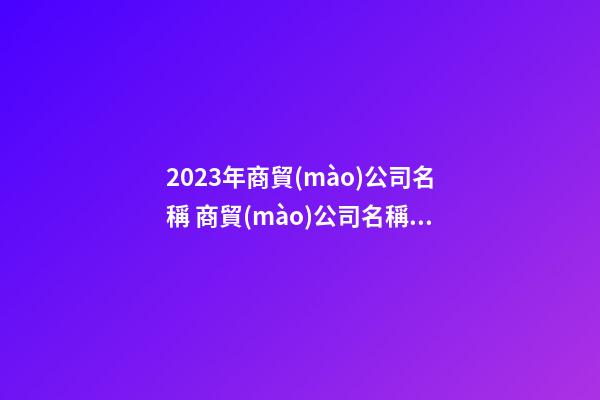 2023年商貿(mào)公司名稱 商貿(mào)公司名稱推薦-第1張-公司起名-玄機(jī)派